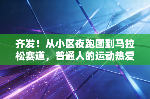齐发!从小区夜跑团到马拉松赛道,普通人的运动热爱从来不用等准备好 齐发!从小区夜跑团到马拉松赛道,普通人的运动热爱从来不用等准备好