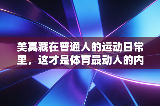 美真藏在普通人的运动日常里，这才是体育最动人的内核