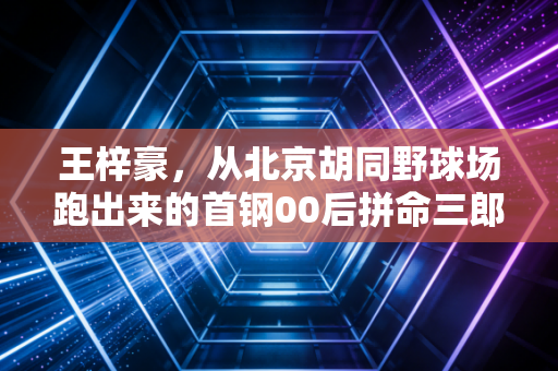 王梓豪，从北京胡同野球场跑出来的首钢00后拼命三郎