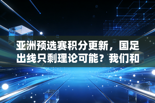 亚洲预选赛积分更新，国足出线只剩理论可能？我们和足球的故事从来不止胜负