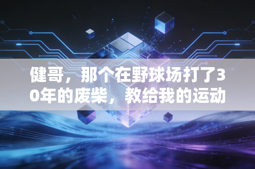健哥,那个在野球场打了30年的废柴,教给我的运动真相 健哥,那个在野球场打了30年的废柴,教给我的运动真相