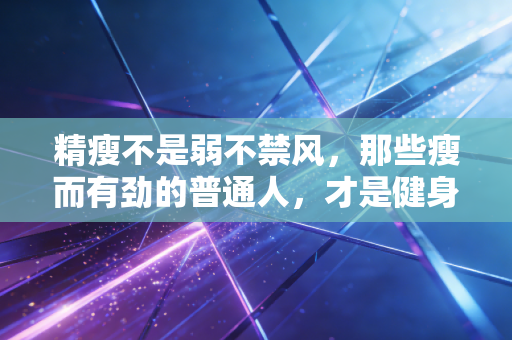 精瘦不是弱不禁风，那些瘦而有劲的普通人，才是健身的终极样本