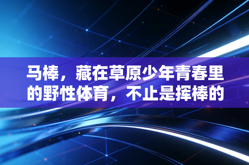 马棒，藏在草原少年青春里的野性体育，不止是挥棒的痛快