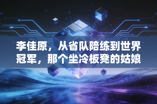 李佳原，从省队陪练到世界冠军，那个坐冷板凳的姑娘终于活成了自己的光