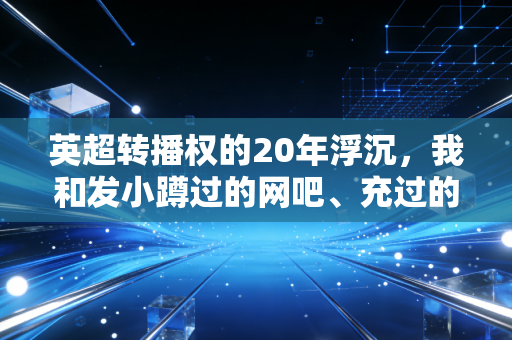 英超转播权的20年浮沉,我和发小蹲过的网吧、充过的会员,藏着多少球迷的青春账本? 英超转播权的20年浮沉,我和发小蹲过的网吧、充过的会员,藏着多少球迷的青春账本?