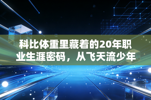 科比体重里藏着的20年职业生涯密码,从飞天流少年到地板流大师的重量哲学 科比体重里藏着的20年职业生涯密码,从飞天流少年到地板流大师的重量哲学
