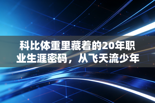 科比体重里藏着的20年职业生涯密码，从飞天流少年到地板流大师的重量哲学