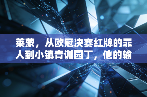 莱蒙，从欧冠决赛红牌的罪人到小镇青训园丁，他的输得起哲学打醒了多少焦虑的年轻人