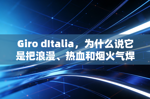 Giro dItalia，为什么说它是把浪漫、热血和烟火气焊在车轮上的「最美大环赛」