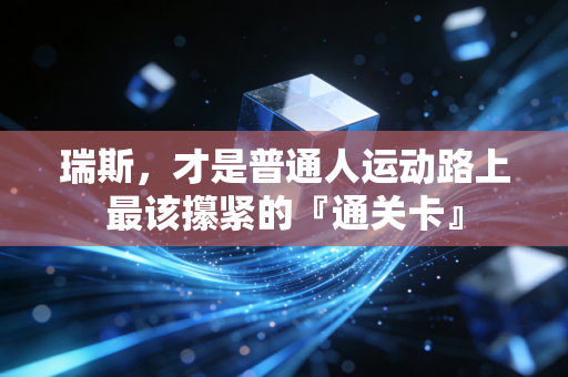 瑞斯,才是普通人运动路上最该攥紧的『通关卡』 瑞斯,才是普通人运动路上最该攥紧的『通关卡』