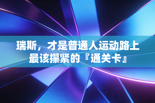 瑞斯,才是普通人运动路上最该攥紧的『通关卡』 瑞斯,才是普通人运动路上最该攥紧的『通关卡』