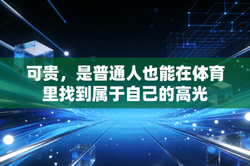 可贵，是普通人也能在体育里找到属于自己的高光