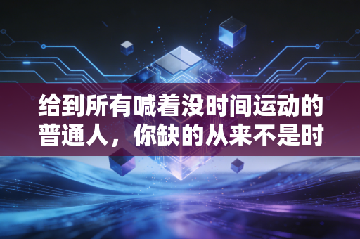 给到所有喊着没时间运动的普通人，你缺的从来不是时间，是好好动起来的小勇气
