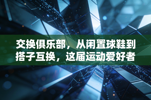 交换俱乐部，从闲置球鞋到搭子互换，这届运动爱好者解锁了体育社交新玩法