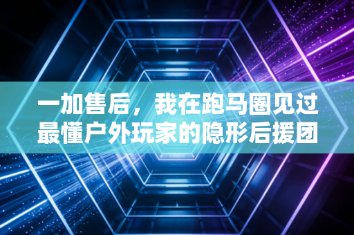 一加售后,我在跑马圈见过最懂户外玩家的隐形后援团 一加售后,我在跑马圈见过最懂户外玩家的隐形后援团
