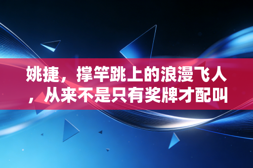 姚捷，撑竿跳上的浪漫飞人，从来不是只有奖牌才配叫英雄