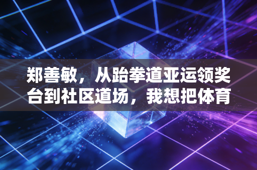 郑善敏，从跆拳道亚运领奖台到社区道场，我想把体育的光递到每个孩子手里