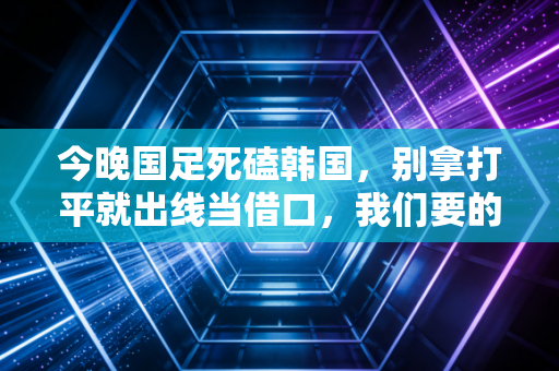 今晚国足死磕韩国，别拿打平就出线当借口，我们要的是站着赢