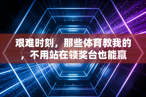 艰难时刻，那些体育教我的，不用站在领奖台也能赢