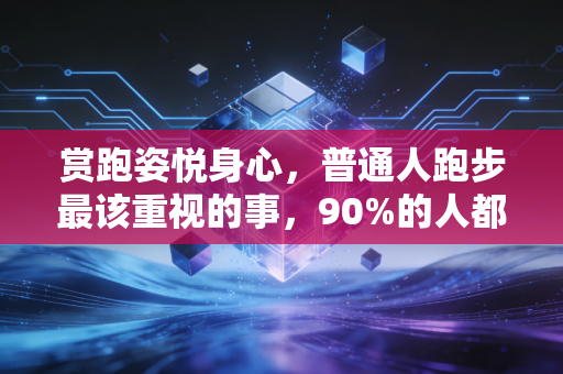 赏跑姿悦身心，普通人跑步最该重视的事，90%的人都忽略了