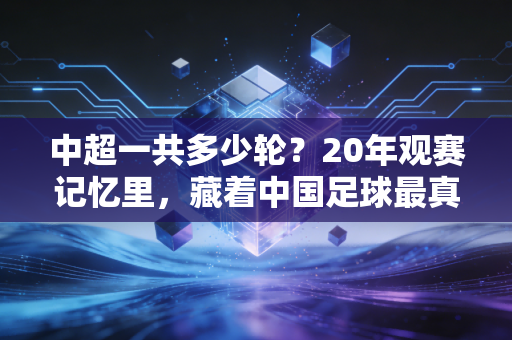 中超一共多少轮？20年观赛记忆里，藏着中国足球最真实的起落注脚