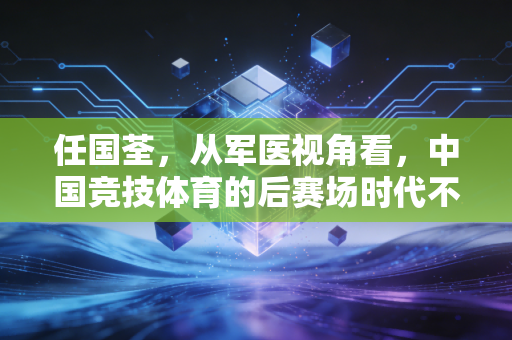 任国荃,从军医视角看,中国竞技体育的后赛场时代不能少了医体融合的底色 任国荃,从军医视角看,中国竞技体育的后赛场时代不能少了医体融合的底色