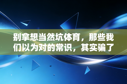 别拿想当然坑体育，那些我们以为对的常识，其实骗了普通人多少年？
