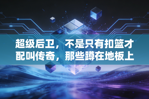 超级后卫，不是只有扣篮才配叫传奇，那些蹲在地板上拼的人同样站在山顶