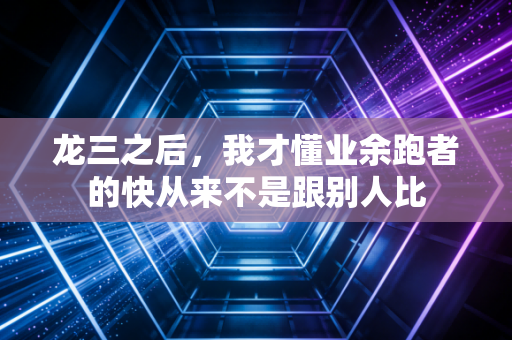 龙三之后，我才懂业余跑者的快从来不是跟别人比