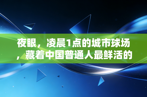 夜眼,凌晨1点的城市球场,藏着中国普通人最鲜活的体育梦 夜眼,凌晨1点的城市球场,藏着中国普通人最鲜活的体育梦
