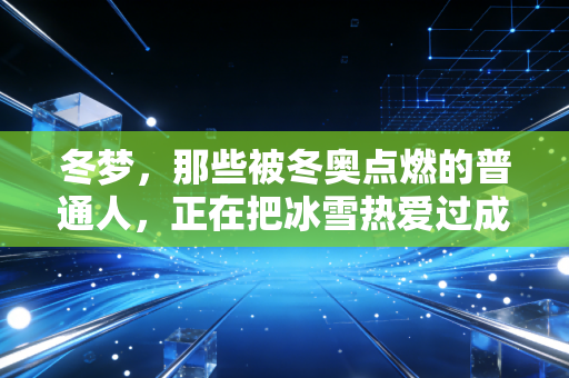 冬梦,那些被冬奥点燃的普通人,正在把冰雪热爱过成日常 冬梦,那些被冬奥点燃的普通人,正在把冰雪热爱过成日常