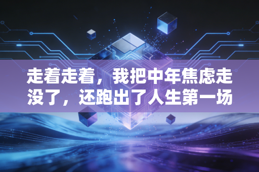 走着走着，我把中年焦虑走没了，还跑出了人生第一场半马