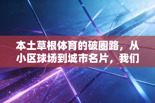本土草根体育的破圈路,从小区球场到城市名片,我们离人人有球打还有多远? 本土草根体育的破圈路,从小区球场到城市名片,我们离人人有球打还有多远?
