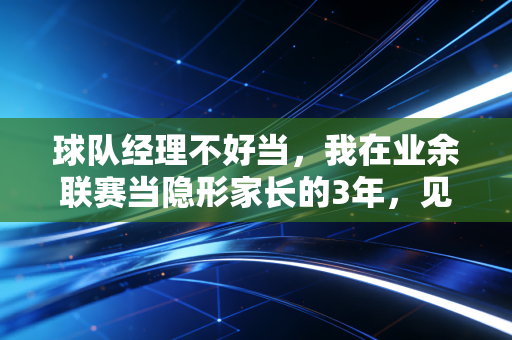 球队经理不好当，我在业余联赛当隐形家长的3年，见过草根足球最真实的烟火气