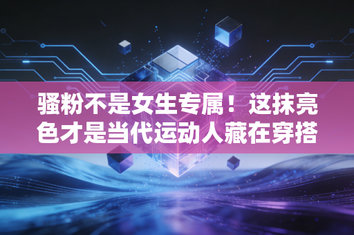 骚粉不是女生专属！这抹亮色才是当代运动人藏在穿搭里的反叛精神