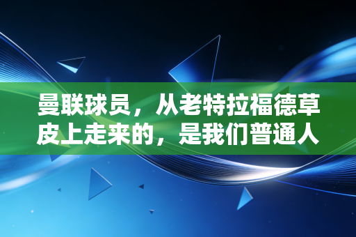 曼联球员，从老特拉福德草皮上走来的，是我们普通人生活里的光