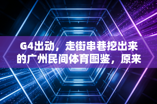 G4出动，走街串巷挖出来的广州民间体育图鉴，原来我们的快乐从来都不贵