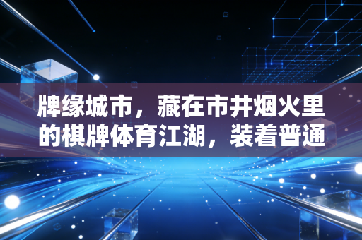 牌缘城市，藏在市井烟火里的棋牌体育江湖，装着普通人的热爱与英雄梦