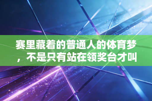 赛里藏着的普通人的体育梦，不是只有站在领奖台才叫赢