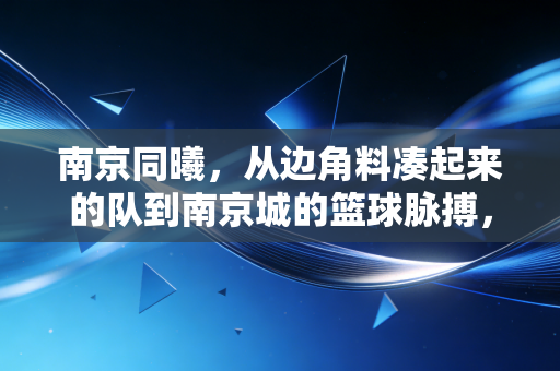 南京同曦，从边角料凑起来的队到南京城的篮球脉搏，普通人的热爱从来都不是笑话
