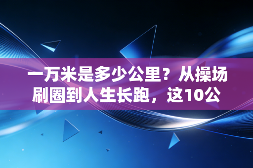 一万米是多少公里?从操场刷圈到人生长跑,这10公里藏着普通人的热血密码 一万米是多少公里?从操场刷圈到人生长跑,这10公里藏着普通人的热血密码