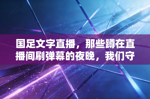 国足文字直播，那些蹲在直播间刷弹幕的夜晚，我们守的到底是球还是青春？