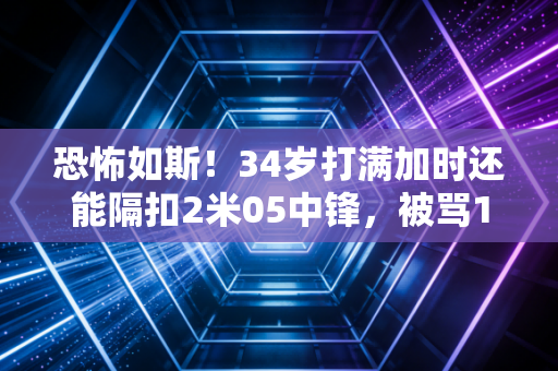 恐怖如斯!34岁打满加时还能隔扣2米05中锋,被骂10年的玻璃人,活成了千万普通人的运动反焦虑模板 恐怖如斯!34岁打满加时还能隔扣2米05中锋,被骂10年的玻璃人,活成了千万普通人的运动反焦虑模板