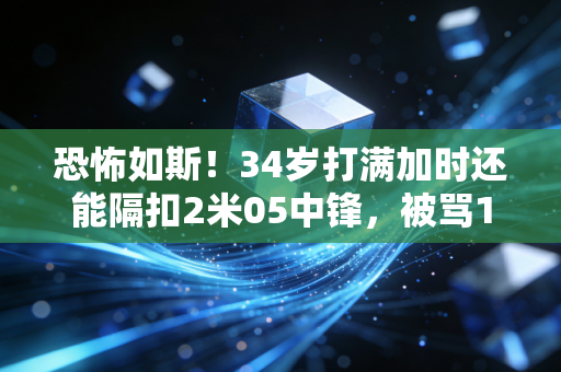 恐怖如斯！34岁打满加时还能隔扣2米05中锋，被骂10年的玻璃人，活成了千万普通人的运动反焦虑模板