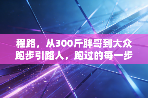 程路,从300斤胖哥到大众跑步引路人,跑过的每一步都算数 程路,从300斤胖哥到大众跑步引路人,跑过的每一步都算数