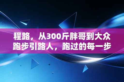 程路，从300斤胖哥到大众跑步引路人，跑过的每一步都算数