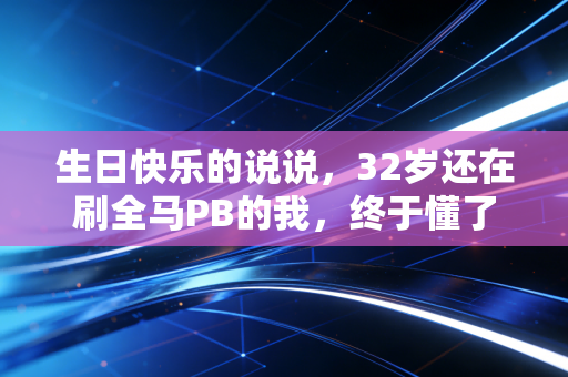 生日快乐的说说,32岁还在刷全马PB的我,终于懂了体育从来不是少数人的特权 生日快乐的说说,32岁还在刷全马PB的我,终于懂了体育从来不是少数人的特权