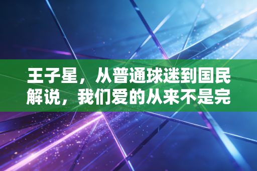 王子星，从普通球迷到国民解说，我们爱的从来不是完美人设