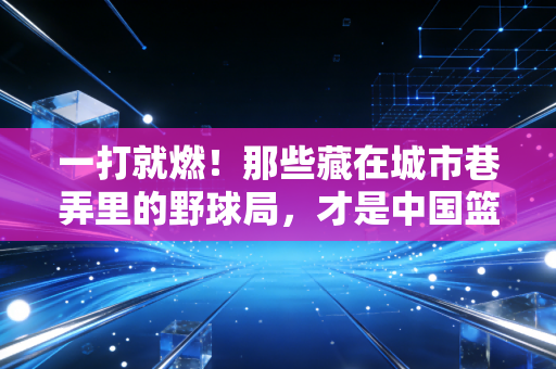 一打就燃！那些藏在城市巷弄里的野球局，才是中国篮球最鲜活的底色