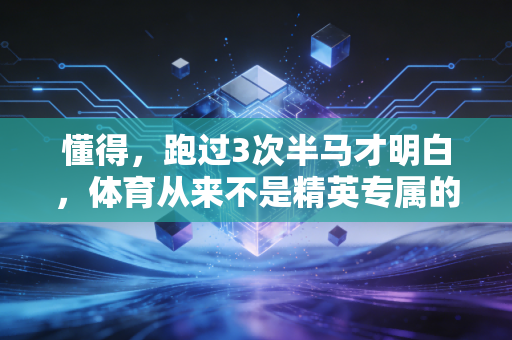 懂得,跑过3次半马才明白,体育从来不是精英专属的秀场 懂得,跑过3次半马才明白,体育从来不是精英专属的秀场